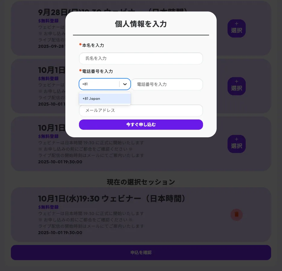 ウェビナー申込手順 2: 以下の連絡先情報をご入力ください。 ・氏名（日本語でOK） ・電話番号（国番号を選択し、先頭の“0”を除く） ※日本の電話番号を使用してSMSを受信する場合は、国番号として+81を選択してください ・ メールアドレス（正確に入力）